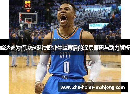 哈达迪为何决定继续职业生涯背后的深层原因与动力解析 哈达迪为何决定继续职业生涯背后的深层原因与动力解析
