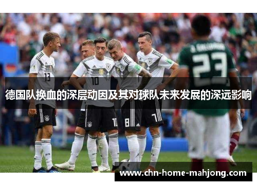 德国队换血的深层动因及其对球队未来发展的深远影响 德国队换血的深层动因及其对球队未来发展的深远影响