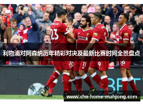 利物浦对阿森纳历年精彩对决及最新比赛时间全景盘点 利物浦对阿森纳历年精彩对决及最新比赛时间全景盘点