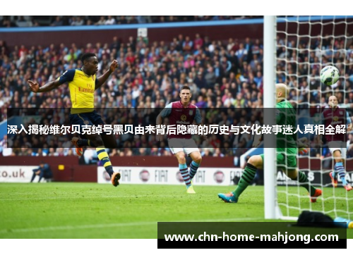 深入揭秘维尔贝克绰号黑贝由来背后隐藏的历史与文化故事迷人真相全解