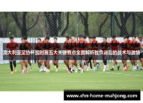 澳大利亚足协杯加时赛五大关键看点全面解析胜负背后的战术与激情