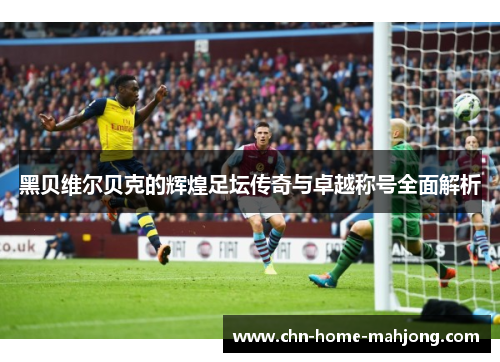 黑贝维尔贝克的辉煌足坛传奇与卓越称号全面解析