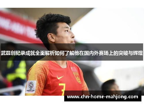 武磊创纪录成就全面解析如何了解他在国内外赛场上的突破与辉煌 武磊创纪录成就全面解析如何了解他在国内外赛场上的突破与辉煌
