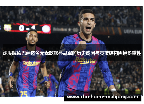 深度解读巴萨迄今无缘欧联杯冠军的历史成因与竞技结构困境多重性