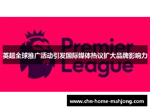 英超全球推广活动引发国际媒体热议扩大品牌影响力