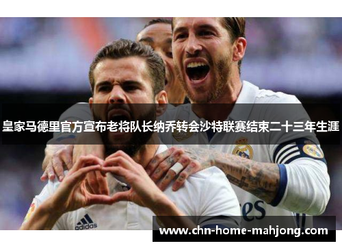 皇家马德里官方宣布老将队长纳乔转会沙特联赛结束二十三年生涯