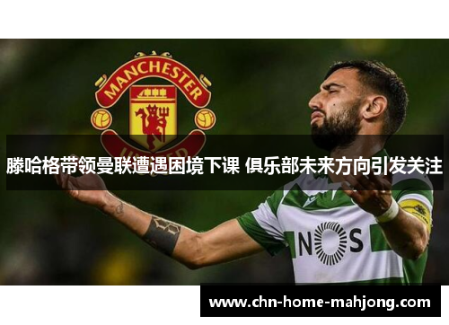 滕哈格带领曼联遭遇困境下课 俱乐部未来方向引发关注