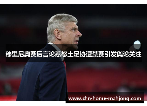 穆里尼奥赛后言论惹怒土足协遭禁赛引发舆论关注