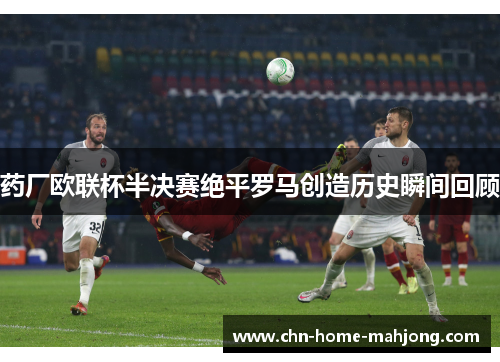 药厂欧联杯半决赛绝平罗马创造历史瞬间回顾
