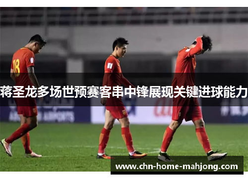 蒋圣龙多场世预赛客串中锋展现关键进球能力
